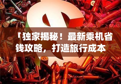 「独家揭秘！最新乘机省钱攻略，打造旅行成本效益最大化秘籍」