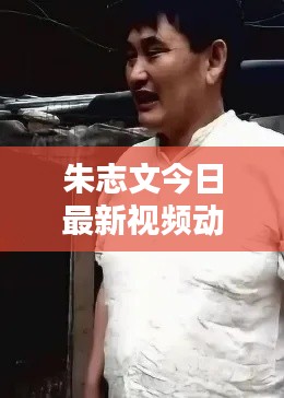 朱志文今日最新视频动态揭秘