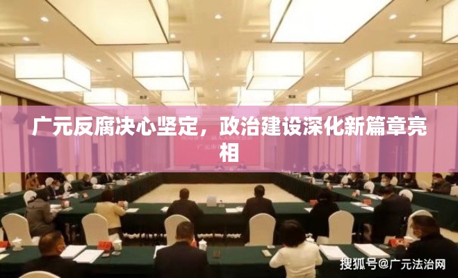 广元反腐决心坚定，政治建设深化新篇章亮相