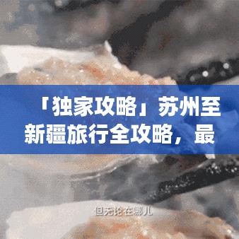 「独家攻略」苏州至新疆旅行全攻略，最新地图导航带你畅游疆域