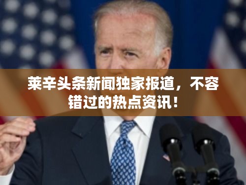 莱辛头条新闻独家报道，不容错过的热点资讯！