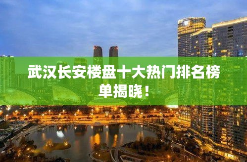 武汉长安楼盘十大热门排名榜单揭晓！