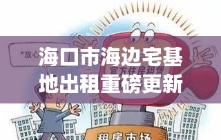 海口市海边宅基地出租重磅更新！最新消息一网打尽