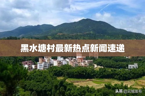 黑水塘村最新热点新闻速递