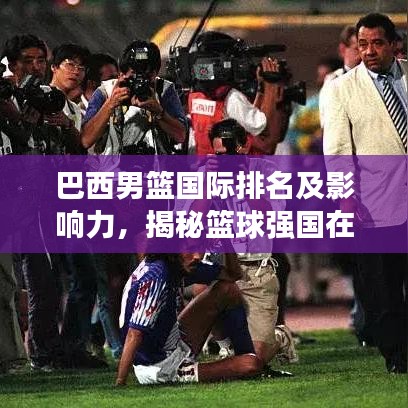 巴西男篮国际排名及影响力，揭秘篮球强国在世界舞台的辉煌表现