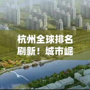杭州全球排名刷新！城市崛起瞩目全球舞台