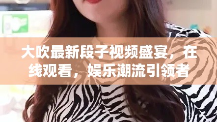 大吹最新段子视频盛宴，在线观看，娱乐潮流引领者