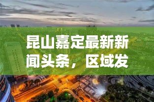 昆山嘉定最新新闻头条，区域发展动态与创新成果全解析
