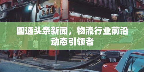 圆通头条新闻，物流行业前沿动态引领者