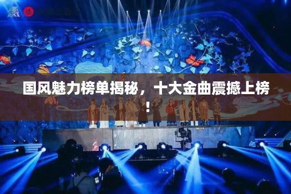 国风魅力榜单揭秘，十大金曲震撼上榜！