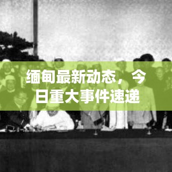 缅甸最新动态，今日重大事件速递