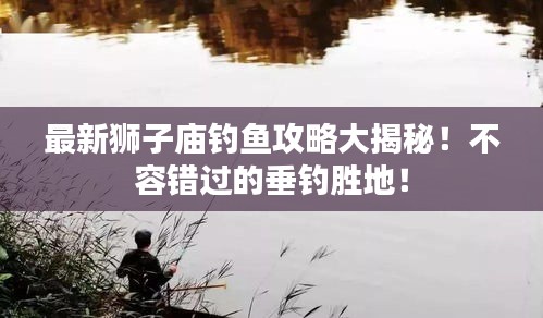 最新狮子庙钓鱼攻略大揭秘！不容错过的垂钓胜地！
