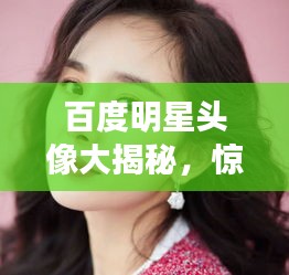 百度明星头像大揭秘，惊艳你的视觉！