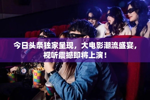 今日头条独家呈现，大电影潮流盛宴，视听震撼即将上演！