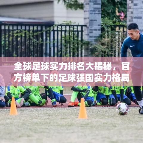 全球足球实力排名大揭秘，官方榜单下的足球强国实力格局探究