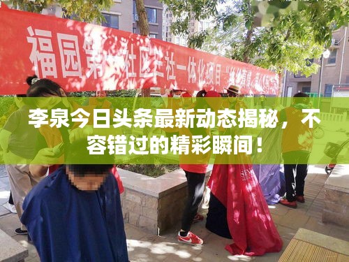 李泉今日头条最新动态揭秘，不容错过的精彩瞬间！