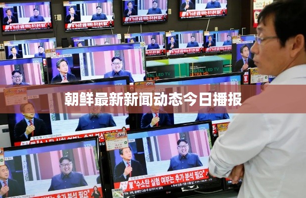 朝鲜最新新闻动态今日播报