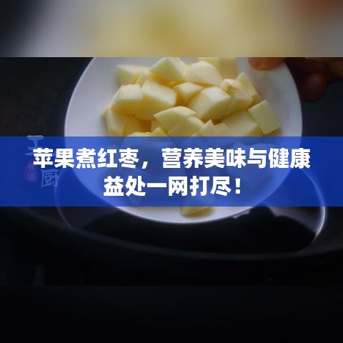 苹果煮红枣，营养美味与健康益处一网打尽！