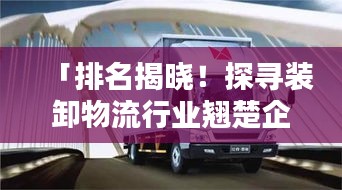 「排名揭晓！探寻装卸物流行业翘楚企业」