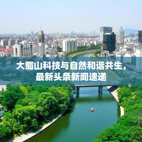 大蜀山科技与自然和谐共生，最新头条新闻速递