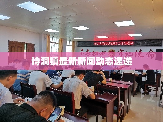 诗洞镇最新新闻动态速递