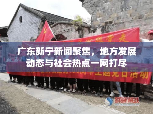 广东新宁新闻聚焦，地方发展动态与社会热点一网打尽