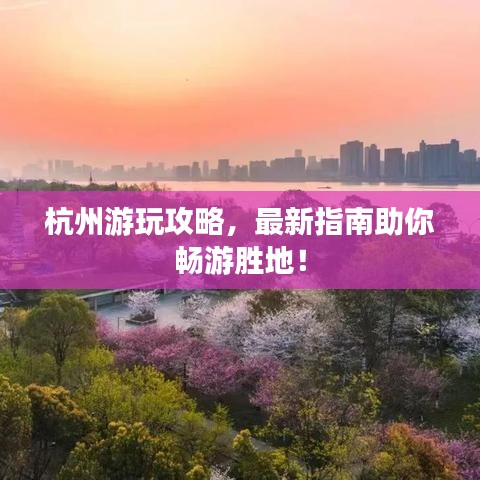 杭州游玩攻略，最新指南助你畅游胜地！