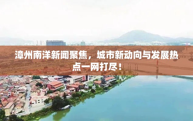漳州南洋新闻聚焦，城市新动向与发展热点一网打尽！