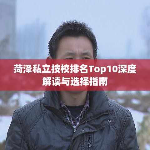 菏泽私立技校排名Top10深度解读与选择指南