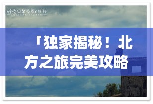 「独家揭秘！北方之旅完美攻略，带你畅游北边风光！」