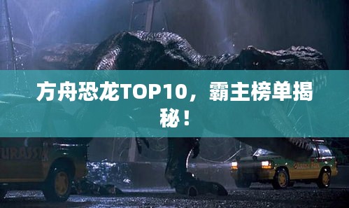 方舟恐龙TOP10，霸主榜单揭秘！
