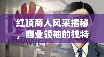 红顶商人风采揭秘，商业领袖的独特魅力与成就