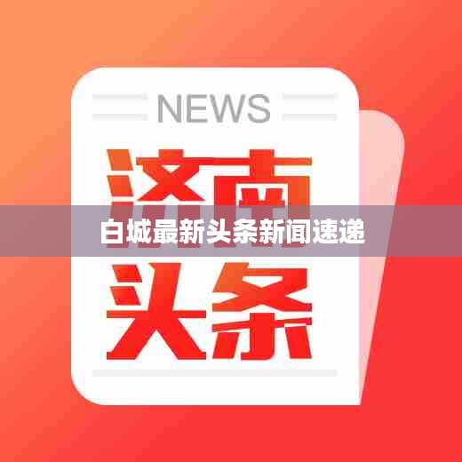 白城最新头条新闻速递