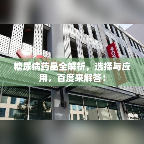 糖尿病药品全解析，选择与应用，百度来解答！