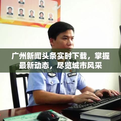 广州新闻头条实时下载，掌握最新动态，尽览城市风采