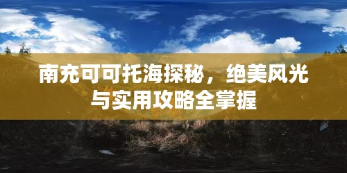 南充可可托海探秘，绝美风光与实用攻略全掌握