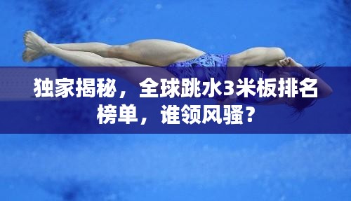 独家揭秘，全球跳水3米板排名榜单，谁领风骚？