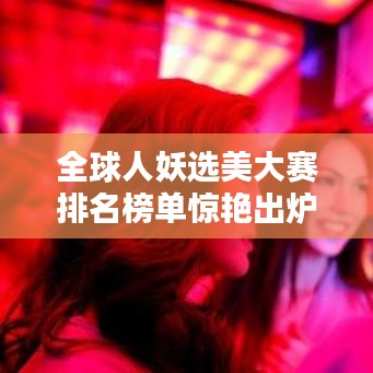 全球人妖选美大赛排名榜单惊艳出炉！