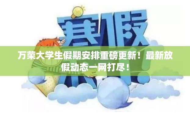 万荣大学生假期安排重磅更新！最新放假动态一网打尽！
