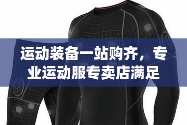 运动装备一站购齐，专业运动服专卖店满足您所有需求！