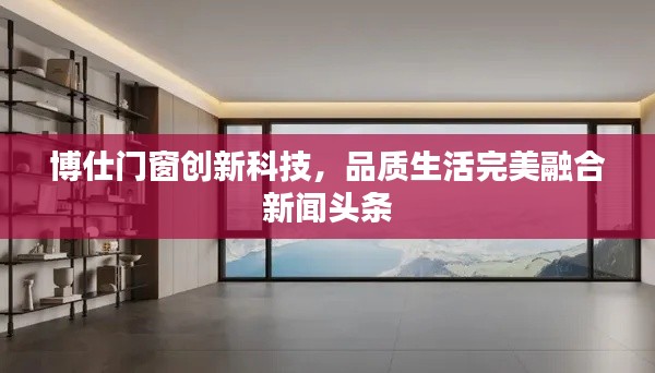 博仕门窗创新科技，品质生活完美融合新闻头条