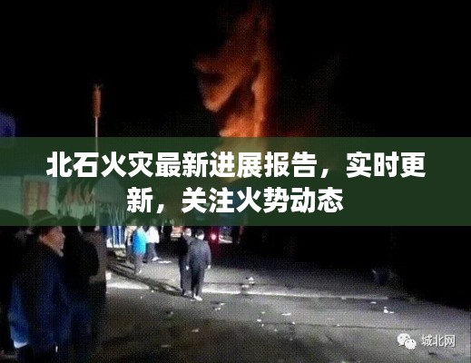 北石火灾最新进展报告，实时更新，关注火势动态