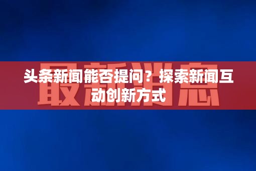 头条新闻能否提问？探索新闻互动创新方式