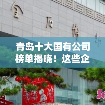 青岛十大国有公司榜单揭晓！这些企业领跑城市发展！