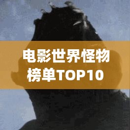 电影世界怪物榜单TOP10，震撼来袭，究竟谁能荣登榜首？