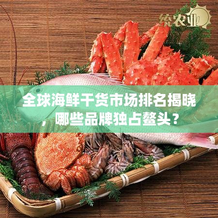 全球海鲜干货市场排名揭晓，哪些品牌独占鳌头？