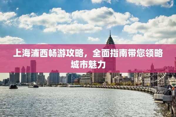 上海浦西畅游攻略，全面指南带您领略城市魅力