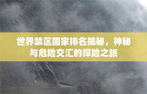 世界禁区国家排名揭秘，神秘与危险交汇的探险之旅