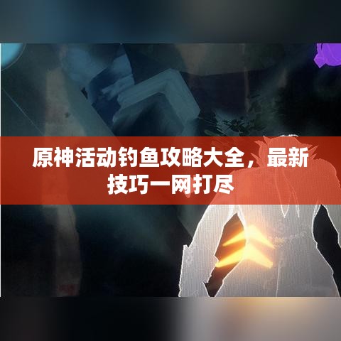 原神活动钓鱼攻略大全，最新技巧一网打尽