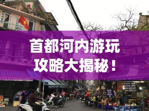 首都河内游玩攻略大揭秘！